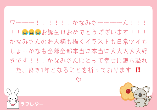 ワーーー！！！！！！かなみさーーーーん！！！！！😭😭😭お誕生日おめでとうございます！！！かなみさんのお人柄も描くイラストも日常ツイもしょーかなも全部全部本当に本当に大大大大大好きです！！！かなみさんにとって幸せに満ち溢れた、良き1年となることを祈っております‼️😭