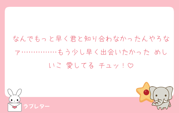 なんでもっと早く君と知り合わなかったんやろなァ……………もう少し早く出会いたかった めしいこ 愛してる チュッ！