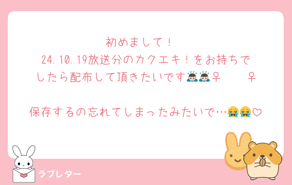 初めまして！
24.10.19放送分のカクエキ！をお持ちでしたら配布して頂きたいです🙇🏻‍♀️🙇🏻‍♀️
保存するの忘れてしまったみたいで…😭😭