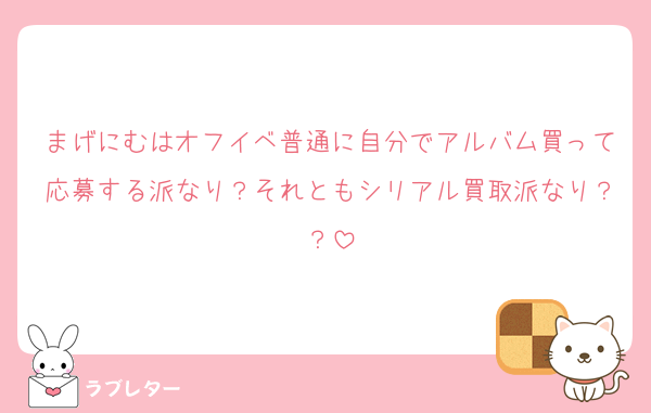 まげにむはオフイベ普通に自分でアルバム買って応募する派なり？それともシリアル買取派なり？？