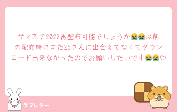 サマステ2023再配布可能でしょうか😭😭以前の配布時にまだ25さんに出会えてなくてダウンロード出来なかったのでお願いしたいです😭😭