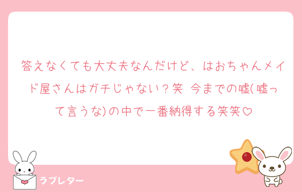 答えなくても大丈夫なんだけど、はおちゃんメイド屋さんはガチじゃない？笑 今までの嘘(嘘って言うな)の中で一番納得する笑笑