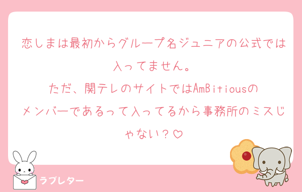 恋しまは最初からグループ名ジュニアの公式では入ってません。
ただ、関テレのサイトではAmBitiousのメンバーであるって入ってるから事務所のミスじゃない？