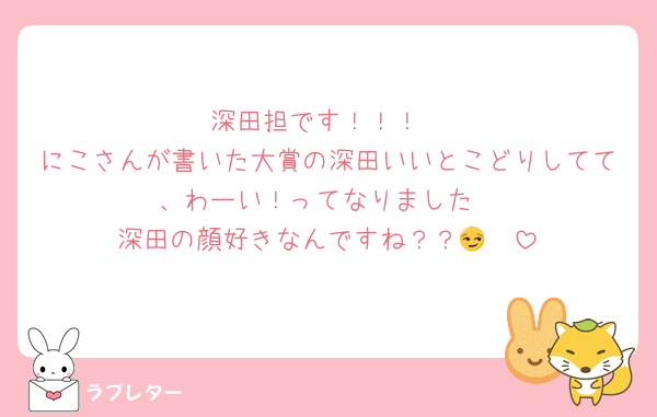深田担です！！！
にこさんが書いた大賞の深田いいとこどりしてて、わーい！ってなりました
深田の顔好きなんですね？？😏🧡