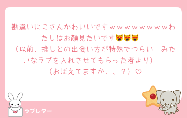 勘違いにこさんかわいいですｗｗｗｗｗｗｗｗわたしはお顔見たいです😻😻😻
（以前、推しとの出会い方が特殊でつらい〜みたいなラブを入れさせてもらった者より）
（おぼえてますか、、？）