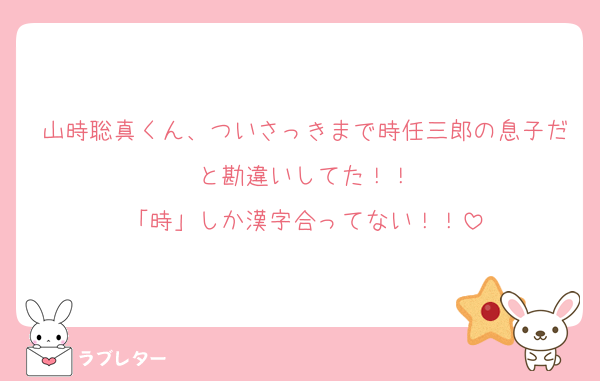 山時聡真くん、ついさっきまで時任三郎の息子だと勘違いしてた！！
「時」しか漢字合ってない！！