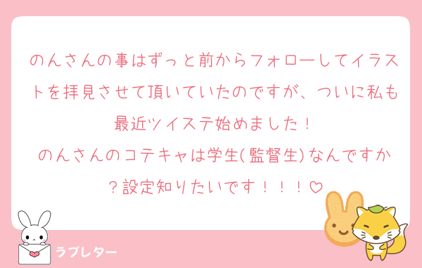 のんさんの事はずっと前からフォローしてイラストを拝見させて頂いていたのですが、ついに私も最近ツイステ始めました！
のんさんのコテキャは学生(監督生)なんですか？設定知りたいです！！！