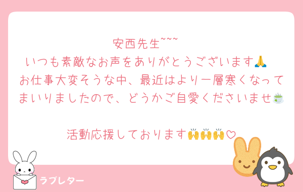 安西先生~~~
いつも素敵なお声をありがとうございます🙏
お仕事大変そうな中、最近はより一層寒くなってまいりましたので、どうかご自愛くださいませ🍵
活動応援しております🙌🙌🙌