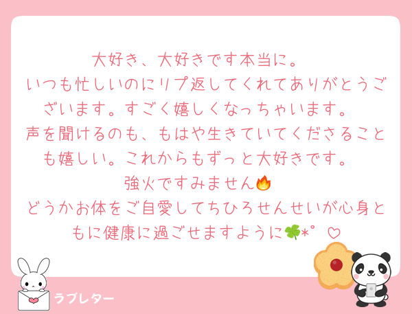 大好き、大好きです本当に。
いつも忙しいのにリプ返してくれてありがとうございます。すごく嬉しくなっちゃいます。
声を聞けるのも、もはや生きていてくださることも嬉しい。これからもずっと大好きです。
強火ですみません🔥
どうかお体をご自愛してちひろせんせいが心身ともに健康に過ごせますように🍀*゜