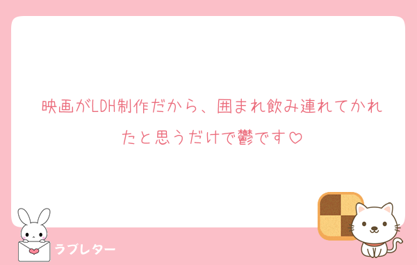 映画がLDH制作だから、囲まれ飲み連れてかれたと思うだけで鬱です