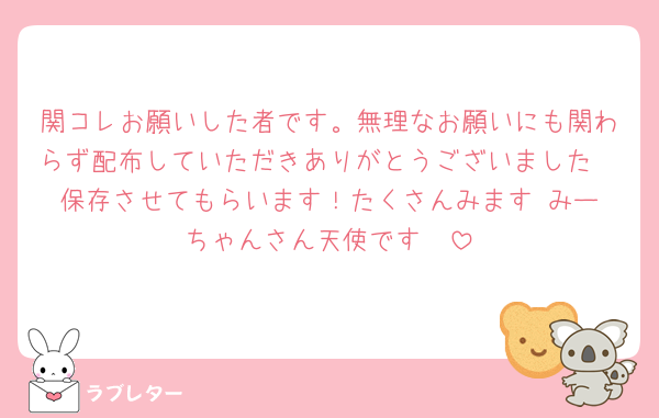 関コレお願いした者です。無理なお願いにも関わらず配布していただきありがとうございました🥹保存させてもらいます！たくさんみます☺️みーちゃんさん天使です🥹