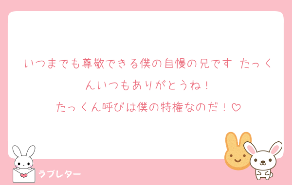 いつまでも尊敬できる僕の自慢の兄です たっくんいつもありがとうね！
たっくん呼びは僕の特権なのだ！
