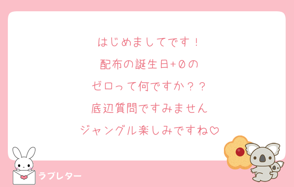はじめましてです！
配布の誕生日+０の
ゼロって何ですか？？
底辺質問ですみません
ジャングル楽しみですね