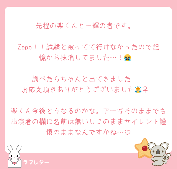 先程の楽くんと一輝の者です。

Zepp！！試験と被ってて行けなかったので記憶から抹消してました…！😭

調べたらちゃんと出てきました🥲
お応え頂きありがとうございました🙇‍♀️

楽くん今後どうなるのかな。アー写そのままでも出演者の欄に名前は無いしこのままサイレント謹慎のままなんですかね…