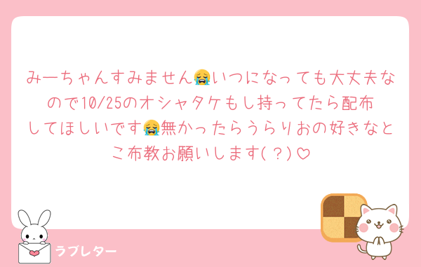みーちゃんすみません😭いつになっても大丈夫なので10/25のオシャタケもし持ってたら配布してほしいです😭無かったらうらりおの好きなとこ布教お願いします(？)