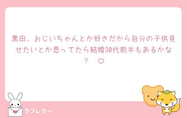 黒田、おじいちゃんとか好きだから自分の子供見せたいとか思ってたら結婚30代前半もあるかな？🥺
