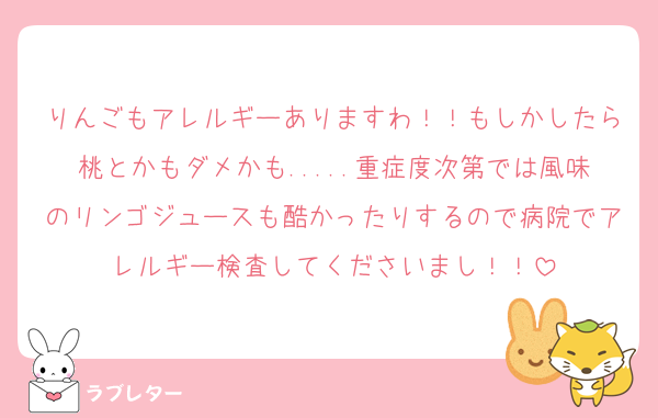りんごもアレルギーありますわ！！もしかしたら桃とかもダメかも.....重症度次第では風味のリンゴジュースも酷かったりするので病院でアレルギー検査してくださいまし！！