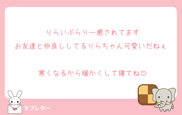 りらいぶらりー癒されてます
お友達と仲良ししてるりらちゃん可愛いだねぇ♡
寒くなるから暖かくして寝てね