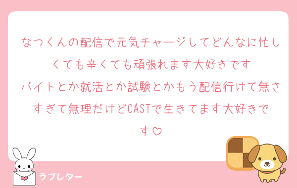 なつくんの配信で元気チャージしてどんなに忙しくても辛くても頑張れます大好きです
バイトとか就活とか試験とかもう配信行けて無さすぎて無理だけどCASTで生きてます大好きです