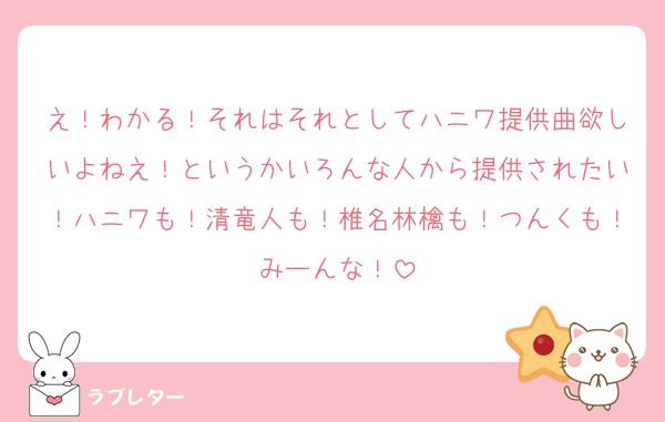 え！わかる！それはそれとしてハニワ提供曲欲しいよねえ！というかいろんな人から提供されたい！ハニワも！清竜人も！椎名林檎も！つんくも！みーんな！