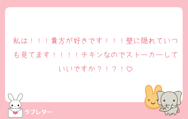 私は！！！貴方が好きです！！！壁に隠れていつも見てます！！！！チキンなのでストーカーしていいですか？！？！