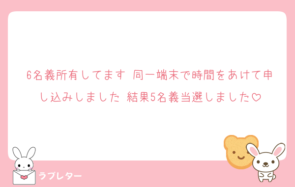 6名義所有してます 同一端末で時間をあけて申し込みしました 結果5名義当選しました