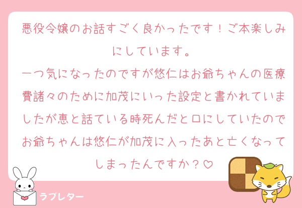 悪役令嬢のお話すごく良かったです！ご本楽しみにしています。
一つ気になったのですが悠仁はお爺ちゃんの医療費諸々のために加茂にいった設定と書かれていましたが恵と話ている時死んだと口にしていたのでお爺ちゃんは悠仁が加茂に入ったあと亡くなってしまったんですか？