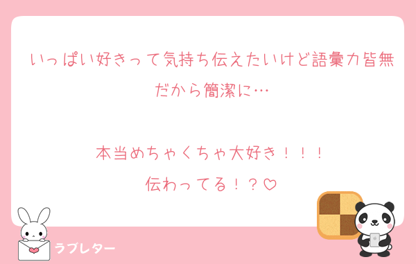 いっぱい好きって気持ち伝えたいけど語彙力皆無だから簡潔に…

本当めちゃくちゃ大好き！！！
伝わってる！？