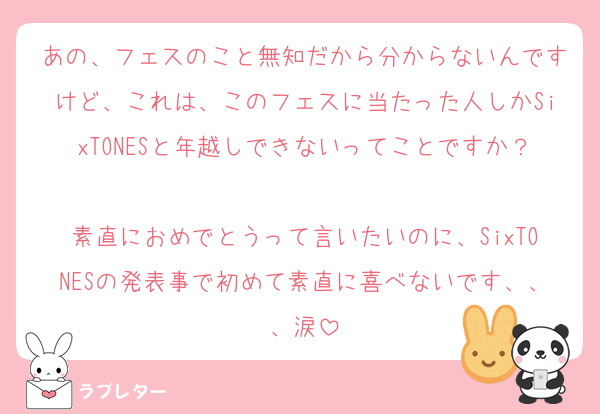 あの、フェスのこと無知だから分からないんですけど、これは、このフェスに当たった人しかSixTONESと年越しできないってことですか？
素直におめでとうって言いたいのに、SixTONESの発表事で初めて素直に喜べないです、、、涙