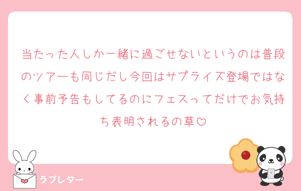当たった人しか一緒に過ごせないというのは普段のツアーも同じだし今回はサプライズ登場ではなく事前予告もしてるのにフェスってだけでお気持ち表明されるの草