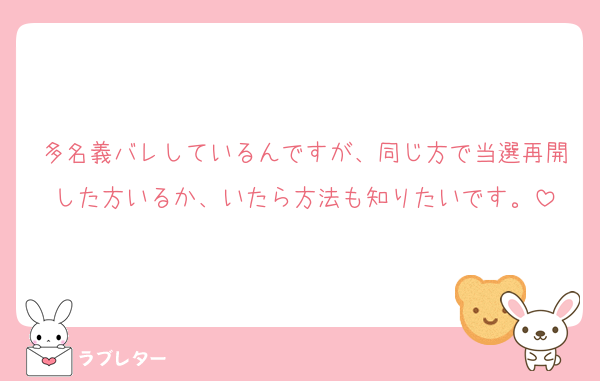 多名義バレしているんですが、同じ方で当選再開した方いるか、いたら方法も知りたいです。