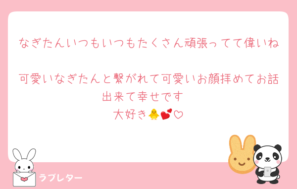 なぎたんいつもいつもたくさん頑張ってて偉いね
可愛いなぎたんと繋がれて可愛いお顔拝めてお話出来て幸せです
大好き🐥💕