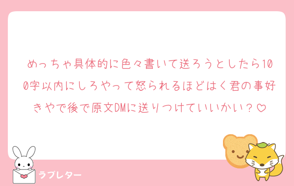 めっちゃ具体的に色々書いて送ろうとしたら100字以内にしろやって怒られるほどはく君の事好きやで後で原文DMに送りつけていいかい？