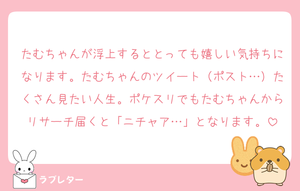 たむちゃんが浮上するととっても嬉しい気持ちになります。たむちゃんのツイート（ポスト…）たくさん見たい人生。ポケスリでもたむちゃんからリサーチ届くと「ニチャア…」となります。