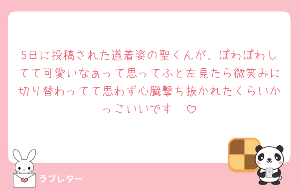 5日に投稿された道着姿の聖くんが、ぽわぽわしてて可愛いなぁって思ってふと左見たら微笑みに切り替わってて思わず心臓撃ち抜かれたくらいかっこいいです🥰