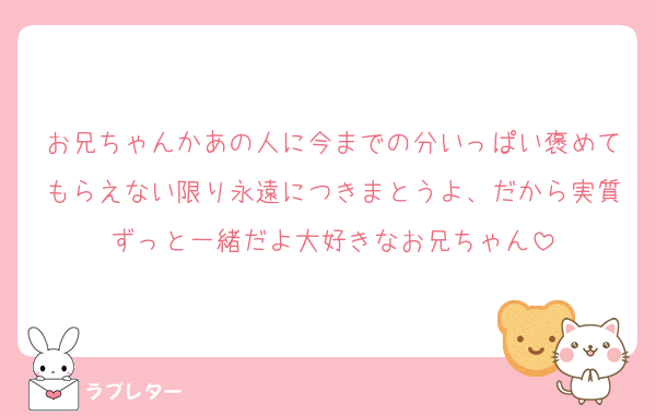 お兄ちゃんかあの人に今までの分いっぱい褒めてもらえない限り永遠につきまとうよ、だから実質ずっと一緒だよ大好きなお兄ちゃん