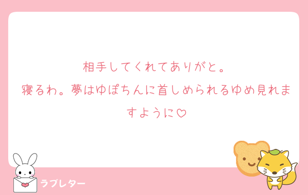 相手してくれてありがと。
寝るわ。夢はゆぽちんに首しめられるゆめ見れますように
