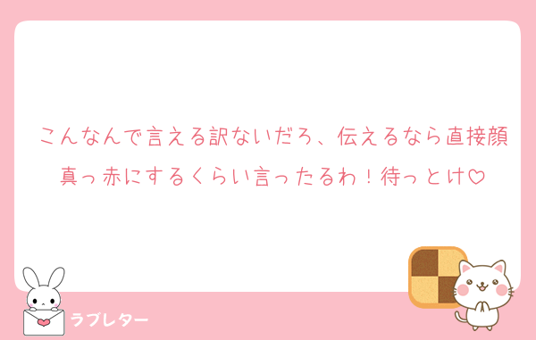 こんなんで言える訳ないだろ、伝えるなら直接顔真っ赤にするくらい言ったるわ！待っとけ