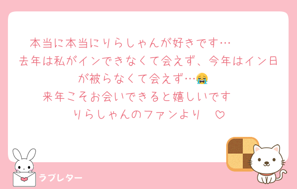 本当に本当にりらしゃんが好きです…🥺🩷
去年は私がインできなくて会えず、今年はイン日が被らなくて会えず…😭
来年こそお会いできると嬉しいです❤️
りらしゃんのファンより🫶