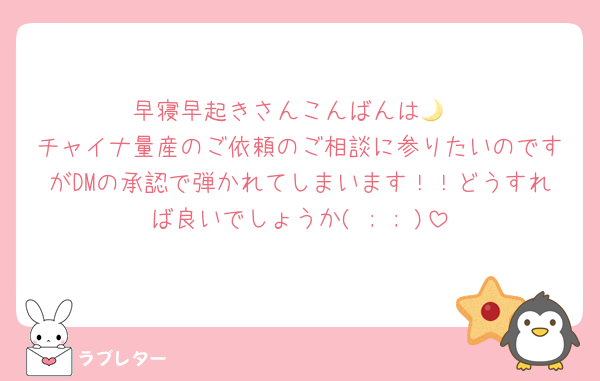 早寝早起きさんこんばんは🌙
チャイナ量産のご依頼のご相談に参りたいのですがDMの承認で弾かれてしまいます！！どうすれば良いでしょうか( ; ; )