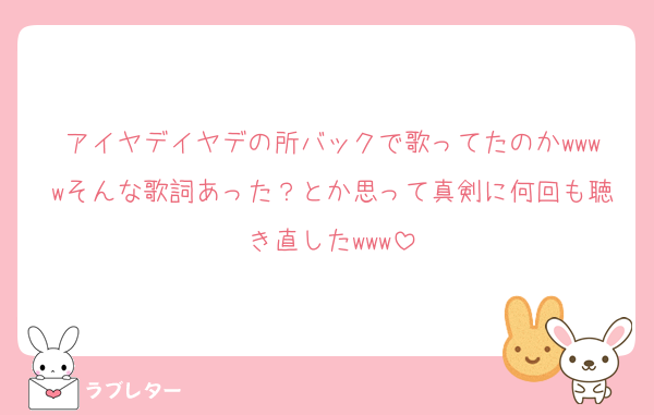 アイヤデイヤデの所バックで歌ってたのかwwwwそんな歌詞あった？とか思って真剣に何回も聴き直したwww