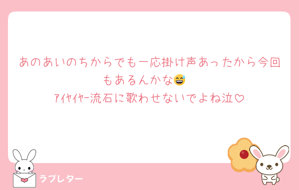 あのあいのちからでも一応掛け声あったから今回もあるんかな😅
ｱｲﾔｲﾔｰ流石に歌わせないでよね泣
