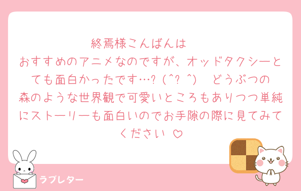 終焉様こんばんは❣️
おすすめのアニメなのですが、オッドタクシーとても面白かったです…ᡣ(^⩊^)𐭩どうぶつの森のような世界観で可愛いところもありつつ単純にストーリーも面白いのでお手隙の際に見てみてください☺️