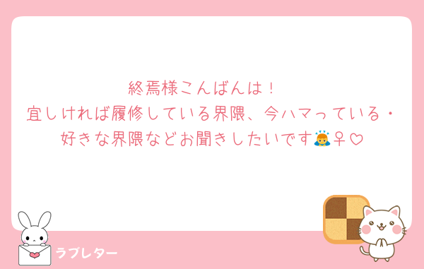 終焉様こんばんは！
宜しければ履修している界隈、今ハマっている・好きな界隈などお聞きしたいです🙇‍♀️