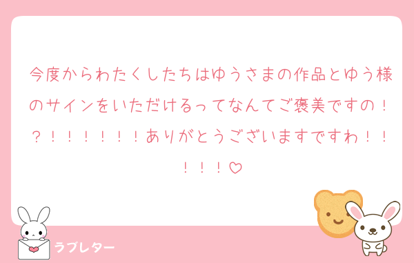 今度からわたくしたちはゆうさまの作品とゆう様のサインをいただけるってなんてご褒美ですの！？！！！！！！ありがとうございますですわ！！！！！