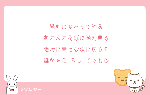 絶対に変わってやる
あの人のそばに絶対戻る
絶対に幸せな頃に戻るの
誰かをこ.ろし.てでも