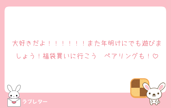 大好きだよ！！！！！！また年明けにでも遊びましょう！福袋買いに行こう〜ペアリングも！