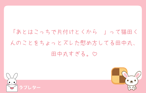 「あとはこっちで片付けとくから〜」って猫田くんのことをちょっとズレた慰め方してる田中丸、田中丸すぎる。