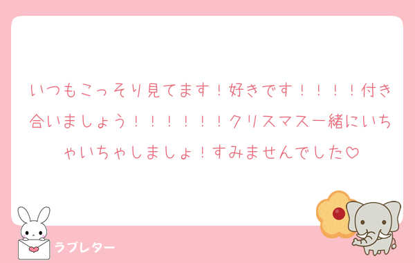 いつもこっそり見てます！好きです！！！！付き合いましょう！！！！！！クリスマス一緒にいちゃいちゃしましょ！すみませんでした