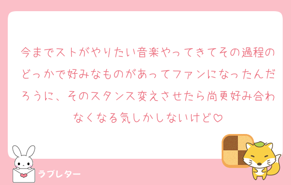 今までストがやりたい音楽やってきてその過程のどっかで好みなものがあってファンになったんだろうに、そのスタンス変えさせたら尚更好み合わなくなる気しかしないけど